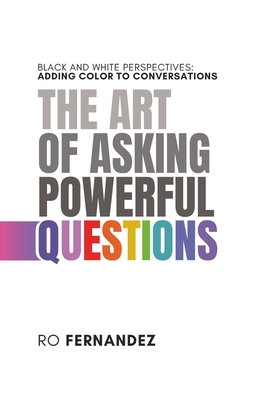 The Art of Asking Powerful Questions.: Black and White Perspectives: Adding Color to Conversations. - Fernandez, Ro