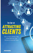 The Art of Attracting Clients: How to Attract Ready-to-Buy Clients and Grow Your Business in Uncertain Times