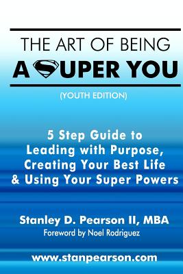 The Art of Being a Super You: Your 5 Step Guide to Leading with Purpose, Creating Your Best Life & Using Your Super Powers - Youth Edition - Rodriguez, Noel (Foreword by), and Pearson, Stanley David, II