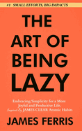 The Art of Being Lazy: Embracing Simplicity for a More Joyful and Productive Life - Small Effort, Big Impacts Inspired By James Clear Teachings