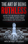 The Art of Being Ruthless: How to Be Bold, Find Your Spine and Take Control of Your Life