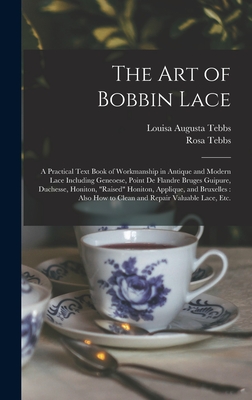 The Art of Bobbin Lace: a Practical Text Book of Workmanship in Antique and Modern Lace Including Geneoese, Point De Flandre Bruges Guipure, Duchesse, Honiton, "raised" Honiton, Applique, and Bruxelles: Also How to Clean and Repair Valuable Lace, Etc. - Tebbs, Louisa Augusta, and Tebbs, Rosa