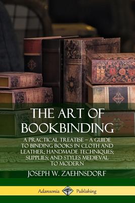 The Art of Bookbinding: A Practical Treatise - A Guide to Binding Books in Cloth and Leather; Handmade Techniques; Supplies; and Styles Medieval to Modern - Zaehnsdorf, Joseph W