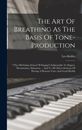 The Art Of Breathing As The Basis Of Tone-production: ("the Old Italian School Of Singing") Indisensable To Singers, Elocutionists, Educators ... And To All Others Desirous Of Having A Pleasant Voice And Good Health