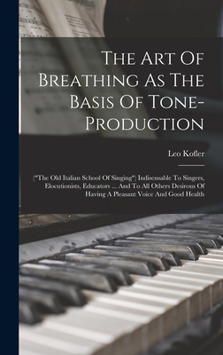 The Art Of Breathing As The Basis Of Tone-production: ("the Old Italian School Of Singing") Indisensable To Singers, Elocutionists, Educators ... And To All Others Desirous Of Having A Pleasant Voice And Good Health - Kofler, Leo