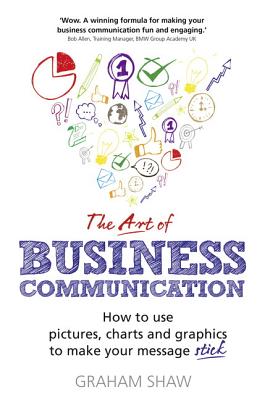 The Art of Business Communication: How to use pictures, charts and graphics to make your message stick - Shaw, Graham