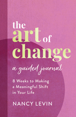 The Art of Change, A Guided Journal: 8 Weeks to Making a Meaningful Shift in Your Life - Levin, Nancy