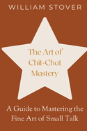 The Art of Chit-Chat Mastery: A Guide to Mastering the Fine Art of Small Talk