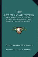 The Art Of Computation: Designed To Teach Practical Methods Of Reckoning With Accuracy And Rapidity (1873)
