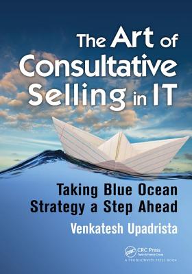 The Art of Consultative Selling in IT: Taking Blue Ocean Strategy a Step Ahead - Upadrista, Venkatesh