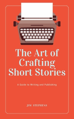 The Art of Crafting Short Stories: A Guide to Writing and Publishing - Stephens, Jim