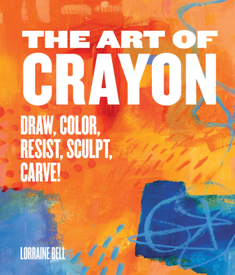 The Art of Crayon: Draw, Color, Resist, Sculpt, Carve! - Bell, Lorraine