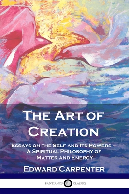 The Art of Creation: Essays on the Self and Its Powers - A Spiritual Philosophy of Matter and Energy - Carpenter, Edward