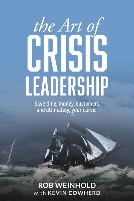 The Art of Crisis Leadership: Save Time, Money, Customers and Ultimately, Your Career - Weinhold, Rob, and Cowherd, Kevin