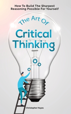 The Art Of Critical Thinking: How To Build The Sharpest Reasoning Possible For Yourself - Hayes, Christopher, and Magana, Patrick