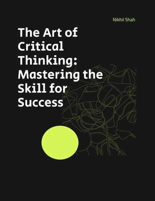 The Art of Critical Thinking: Mastering the Skill for Success - Shah, Sean, and Shah, Sony, and Chabria, Rajeev