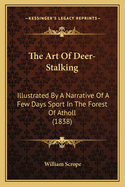 The Art of Deer-Stalking: Illustrated by a Narrative of a Few Days' Sport in the Forest of Atholl, with Some Account of the Nature and Habits of Red Deer, and a Short Description of the Scotch Forests; Legends, Superstitions, Stories of Poachers and Freeb