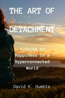 The Art of Detachment: A Guide to Happiness in a Hyperconnected World - Humble, David K