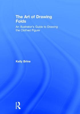 The Art of Drawing Folds: An Illustrator's Guide to Drawing the Clothed Figure - Brine, Kelly