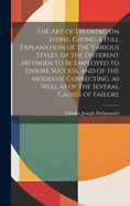 The Art of Drawing on Stone, Giving a Full Explanation of the Various Styles, of the Different Methods to Be Employed to Ensure Success, and of the Modes of Correcting, as Well as of the Several Causes of Failure