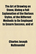 The Art of Drawing on Stone, Giving a Full Explanation of the Various Styles, of the Different Methods to Be Employed to Ensure Success, and of
