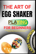 The Art of Egg Shaker Playing for Beginners: A Step-By-Step Rhythm Guide For Kids And Adults Learn Basic Techniques, Patterns, And Fun Percussion Exercises