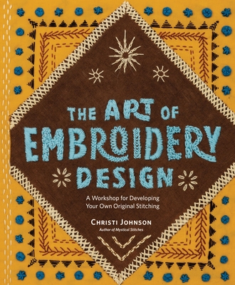 The Art of Embroidery Design: A Workshop for Developing Your Own Original Stitching - Johnson, Christi