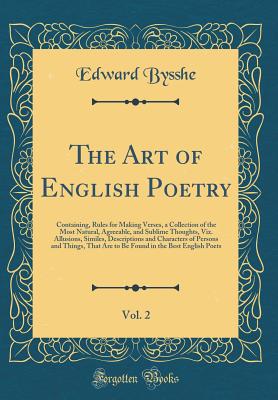 The Art of English Poetry, Vol. 2: Containing, Rules for Making Verses, a Collection of the Most Natural, Agreeable, and Sublime Thoughts, Viz. Allusions, Similes, Descriptions and Characters of Persons and Things, That Are to Be Found in the Best English - Bysshe, Edward