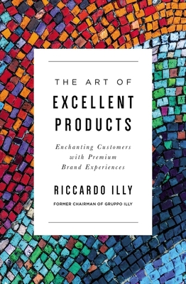 The Art of Excellent Products: Enchanting Customers with Premium Brand Experiences - Illy, Riccardo