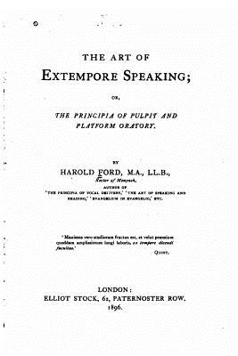 The Art of Extempore Speaking, Or, The Principia of Pulpit and Platform Oratory - Ford, Harold