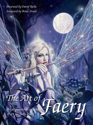 The Art of Faery: An Inspirational Collection of Art for Faery Lovers - Froud, Brian (Foreword by), and Riche, David (Compiled by)