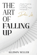 The Art of Falling Up: From Trial to Triumph. Crafting Your Purpose-Driven Life