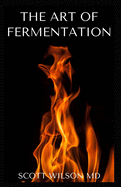 The Art of Fermentation: The Guide To An In-Depth Exploration of Essential Concepts and Processes With Recipes