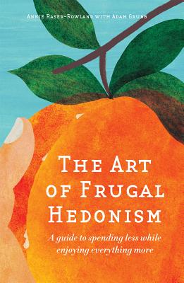 The Art of Frugal Hedonism: A Guide to Spending Less While Enjoying Everything More - Raser-Rowland, Annie, and Grubb, Adam