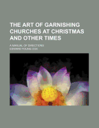 The Art of Garnishing Churches at Christmas and Other Times; A Manual of Directions