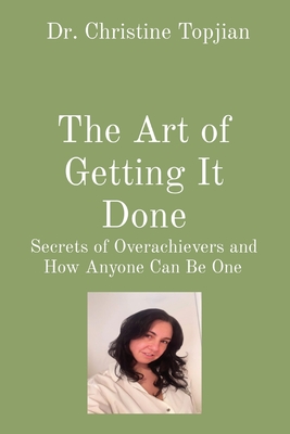 The Art of Getting It Done: Secrets of Overachievers and How Anyone Can Be One - Topjian, Christine, Dr.