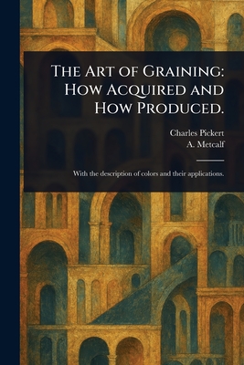 The Art of Graining: How Acquired and How Produced. - Pickert, Charles, and Metcalf, A