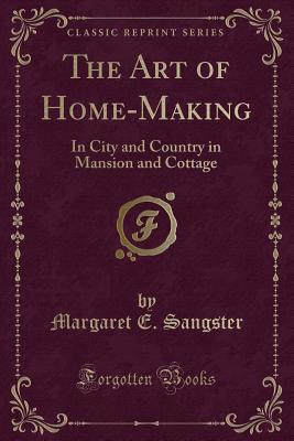 The Art of Home-Making: In City and Country in Mansion and Cottage (Classic Reprint) - Sangster, Margaret E