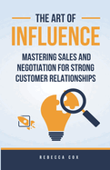 The Art of Influence: Mastering Sales and Negotiation for Strong Customer Relationships