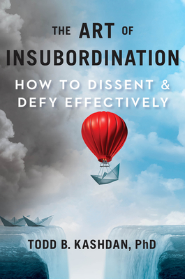 The Art of Insubordination: How to Dissent and Defy Effectively - Kashdan, Todd B