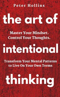 The Art of Intentional Thinking: Master Your Mindset. Control Your Thoughts. Transform Your Mental Patterns to Live On Your Own Terms. - Hollins, Peter