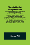 The Art of Iugling or Legerdemaine; Wherein is Deciphered All the Conueyances of Legerdemaine and Iugling, How They Are Effected, and Wherin They Chiefly Consist; Cautions to Beware of Cheating at Cardes and Dice, the Detection of the Beggerly Art of...