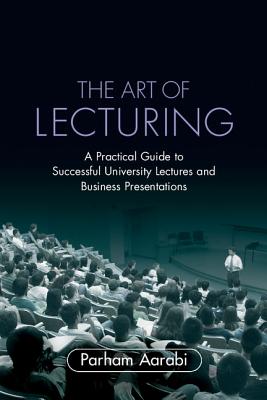 The Art of Lecturing: A Practical Guide to Successful University Lectures and Business Presentations - Aarabi, Parham