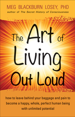 The Art of Living Out Loud: How to Leave Behind Your Baggage and Pain to Become a Happy, Whole, Perfect Human Being with Unlimited Potential - Losey, Meg Blackburn, PhD