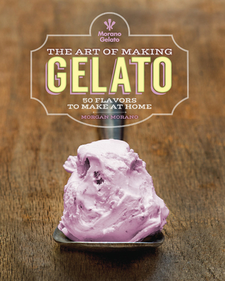 The Art of Making Gelato: 50 Flavors to Make at Home - Morano, Morgan