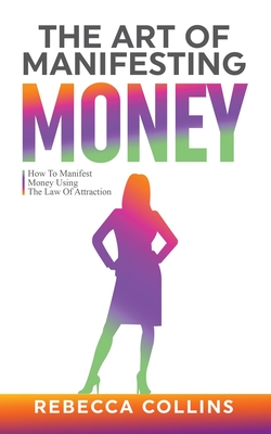 The Art of Manifesting Money: How To Manifest Money Using The Law Of Attraction - Collins, Rebecca