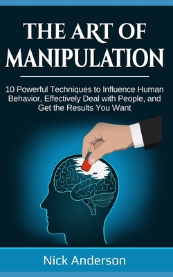 The Art of Manipulation: 10 Powerful Techniques to Influence Human Behavior, Effectively Deal with People, and Get the Results You Want - Anderson, Nick