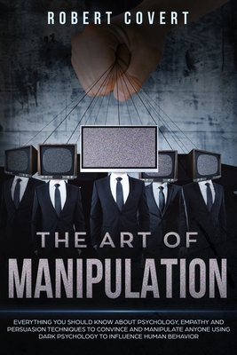 The Art of Manipulation: Everything You Should Know About Psychology, Empathy and Persuasion Techniques to Convince and Manipulate Anyone Using Dark Psychology to Influence Human Behavior - Covert, Robert