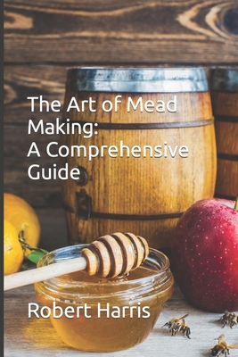 The Art of Mead Making: A Comprehensive Guide - Harris, Robert John