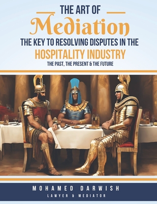 The Art of Mediation - The Key to Resolving Disputes in the Hospitality Industry: A Practical Guide to Resolving Conflicts and Enhancing Customer Satisfaction by Mohamed Darwish - Darwish, Mohamed